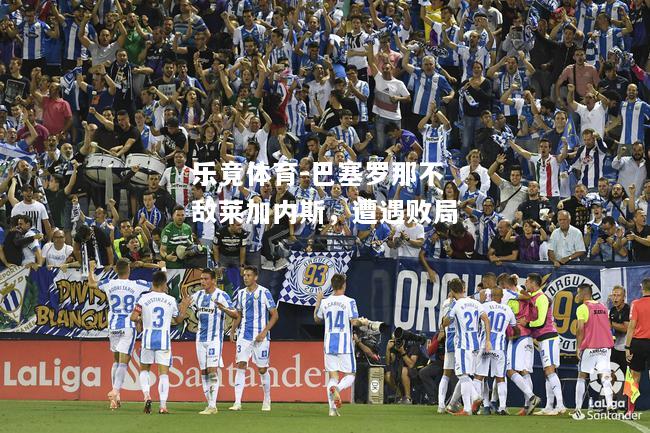 乐竟体育-巴塞罗那不敌莱加内斯，遭遇败局