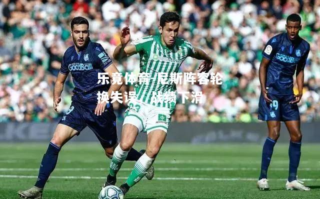 乐竟体育-尼斯阵容轮换失误，战绩下滑