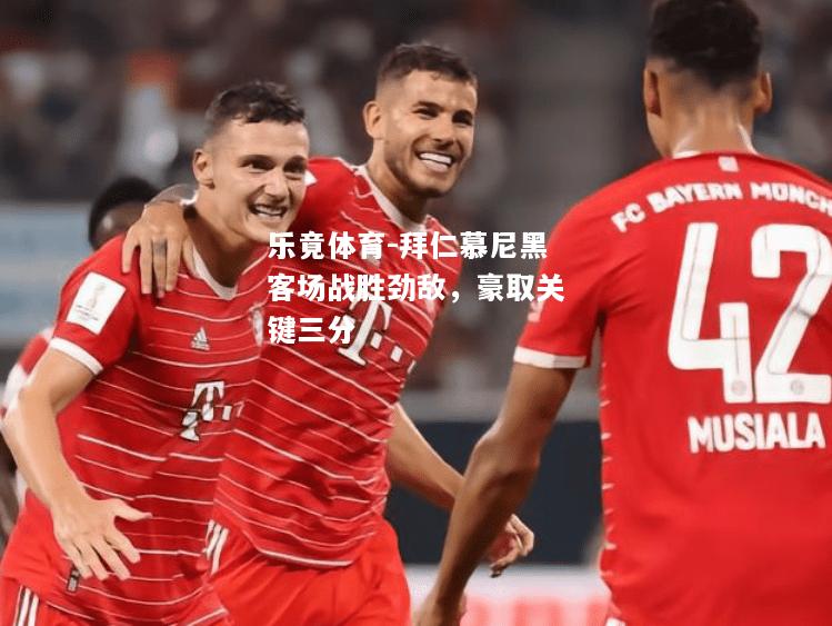 乐竟体育-拜仁慕尼黑客场战胜劲敌，豪取关键三分
