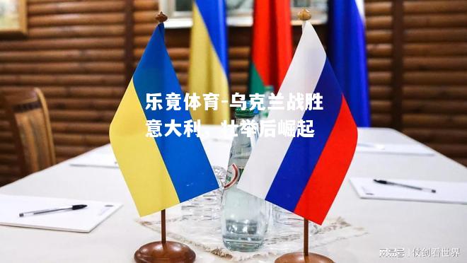 乐竟体育-乌克兰战胜意大利，壮举后崛起