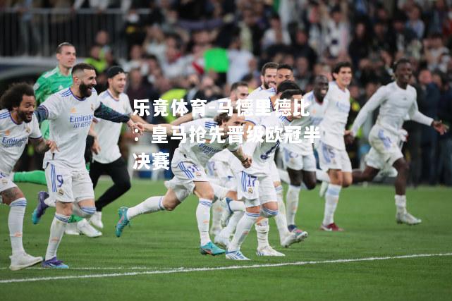 乐竟体育-马德里德比：皇马抢先晋级欧冠半决赛