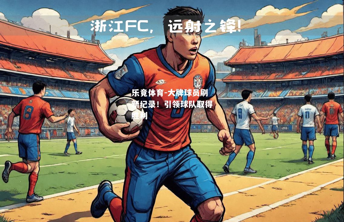 乐竟体育-大牌球员刷新纪录！引领球队取得胜利