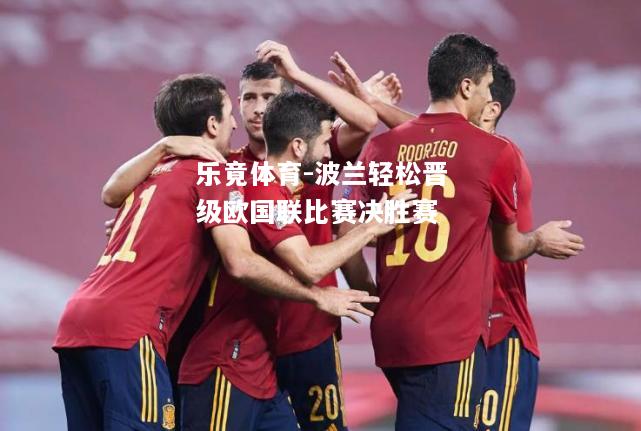 乐竟体育-波兰轻松晋级欧国联比赛决胜赛