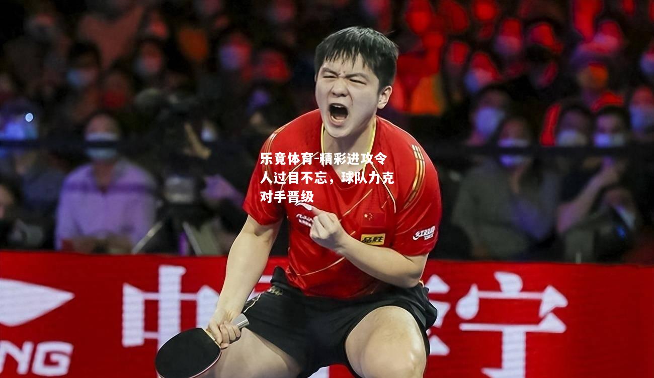 乐竟体育-精彩进攻令人过目不忘，球队力克对手晋级