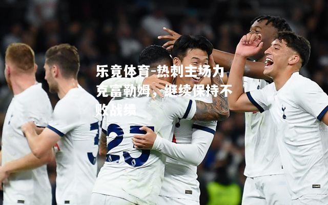 乐竟体育-热刺主场力克富勒姆，继续保持不败战绩