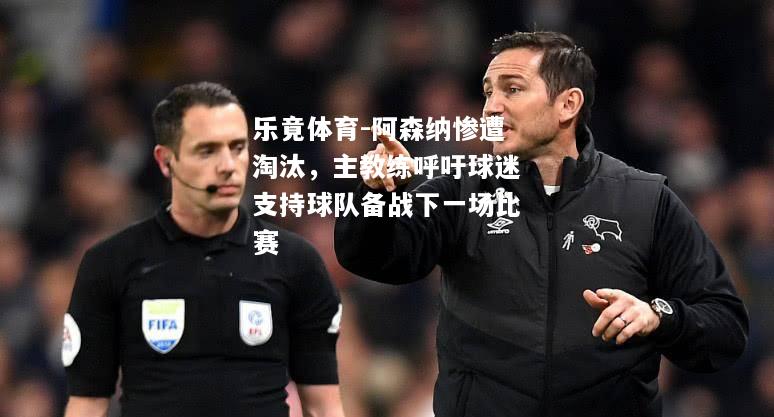 乐竟体育-阿森纳惨遭淘汰，主教练呼吁球迷支持球队备战下一场比赛