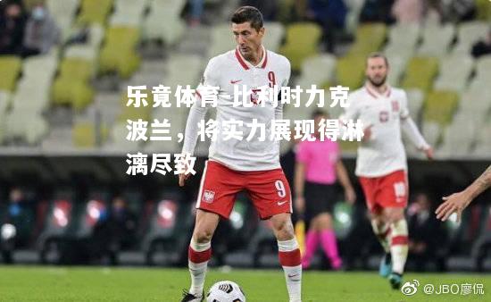 乐竟体育-比利时力克波兰，将实力展现得淋漓尽致