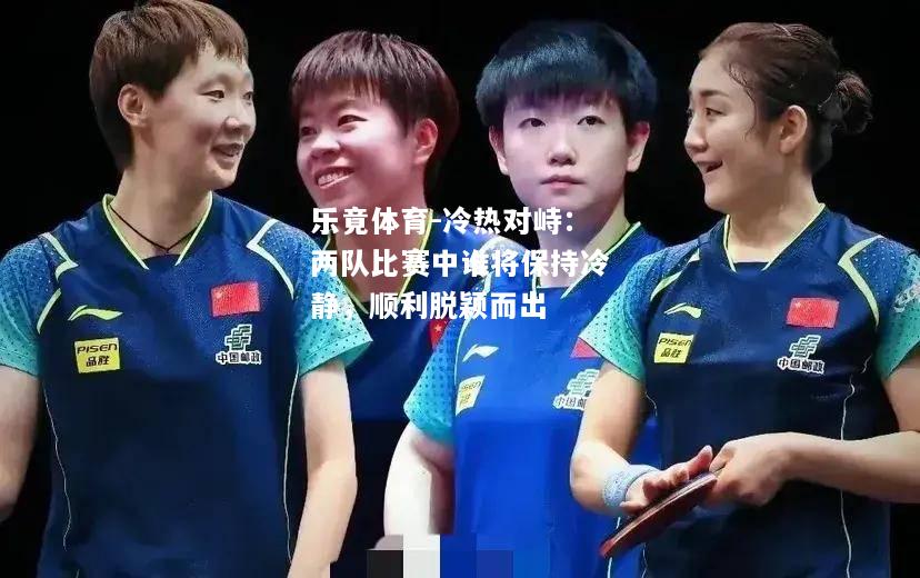 乐竟体育-冷热对峙：两队比赛中谁将保持冷静，顺利脱颖而出