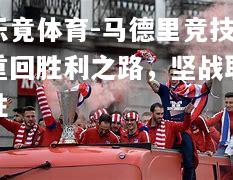 乐竟体育-马德里竞技重回胜利之路，坚战取胜