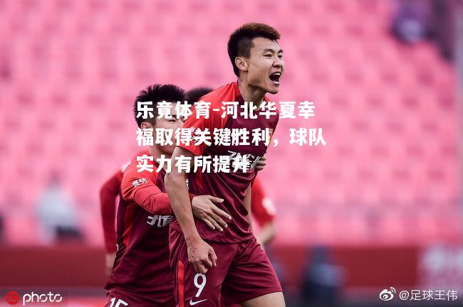 乐竟体育-河北华夏幸福取得关键胜利，球队实力有所提升