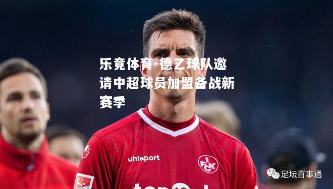 乐竟体育-德乙球队邀请中超球员加盟备战新赛季