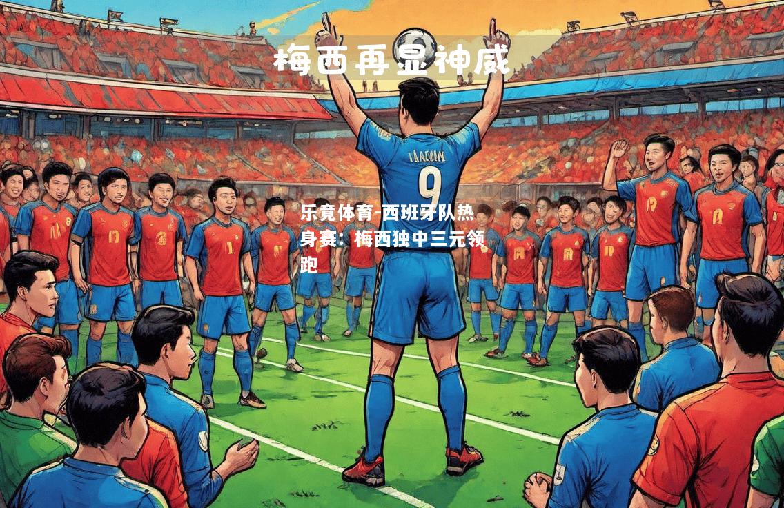 乐竟体育-西班牙队热身赛：梅西独中三元领跑
