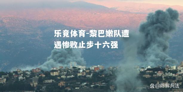 乐竟体育-黎巴嫩队遭遇惨败止步十六强