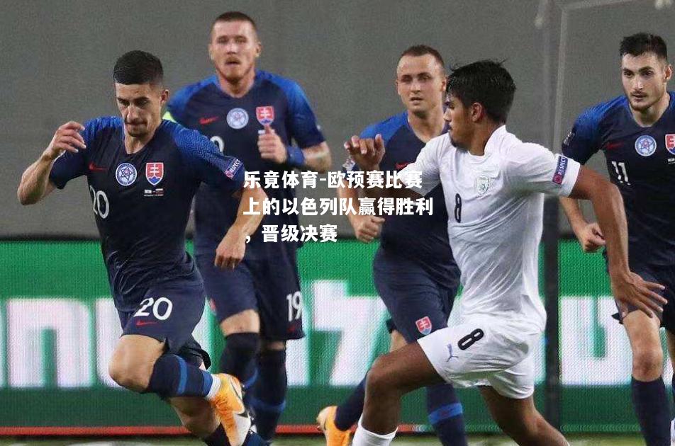 乐竟体育-欧预赛比赛上的以色列队赢得胜利，晋级决赛