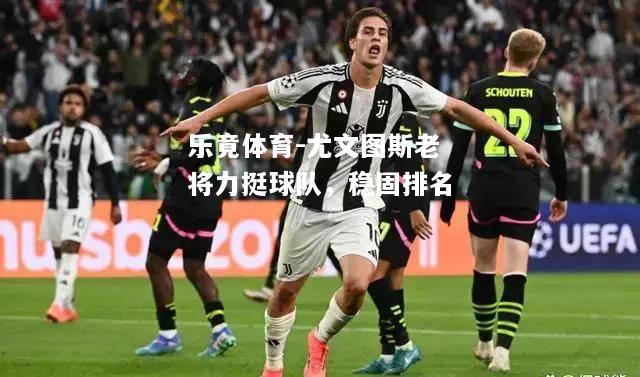 乐竟体育-尤文图斯老将力挺球队，稳固排名