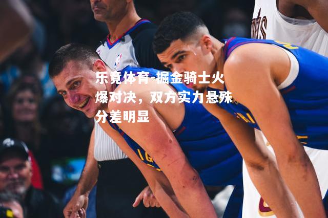 乐竟体育-掘金骑士火爆对决，双方实力悬殊分差明显