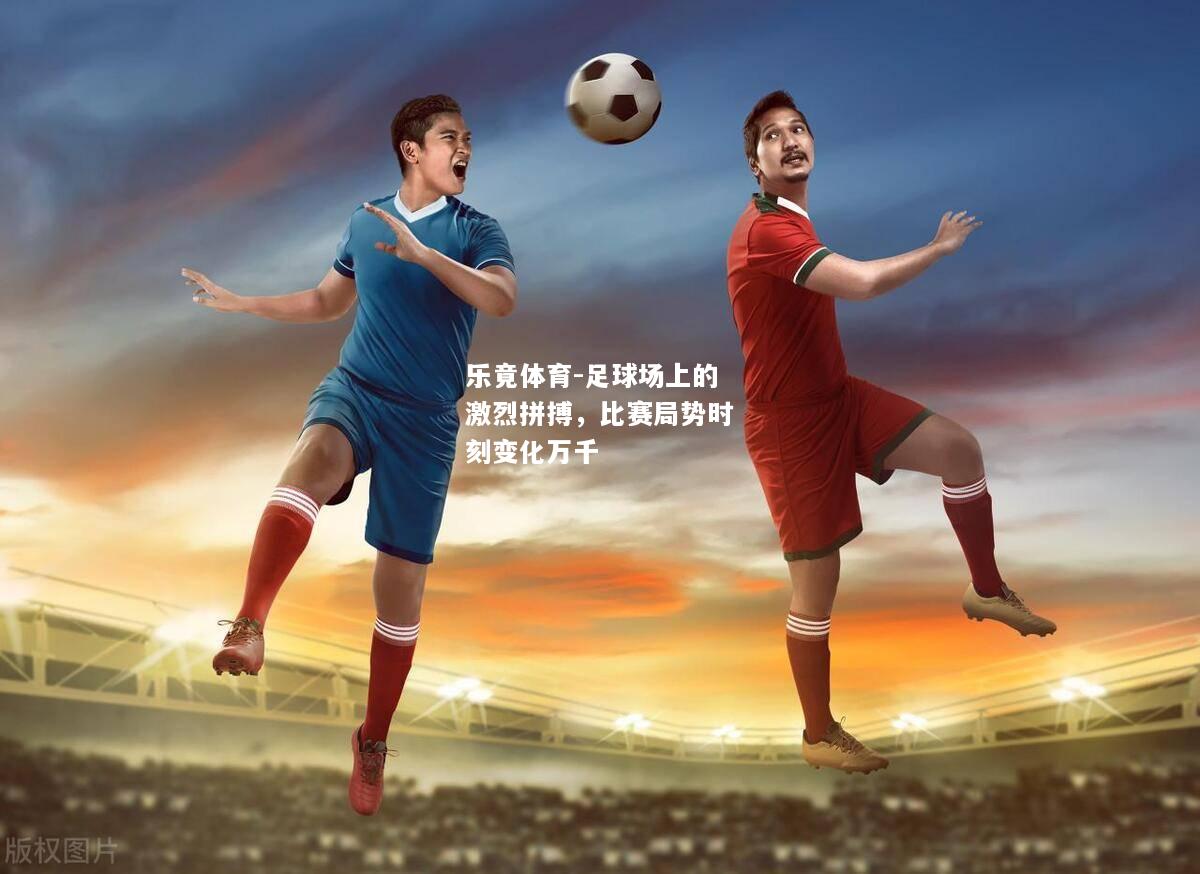 乐竟体育-足球场上的激烈拼搏，比赛局势时刻变化万千