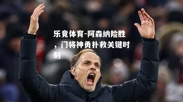 乐竟体育-阿森纳险胜，门将神勇扑救关键时刻