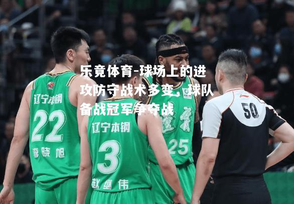 乐竟体育-球场上的进攻防守战术多变，球队备战冠军争夺战