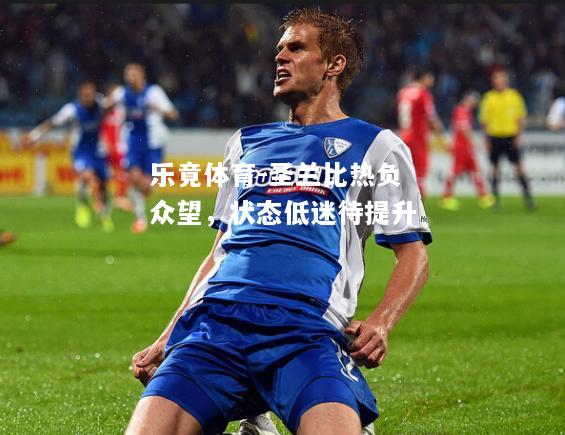 乐竟体育-圣兰比热负众望，状态低迷待提升