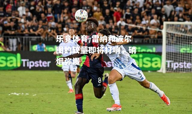 乐竟体育-雷纳和波尔图的较量即将打响，硝烟弥漫