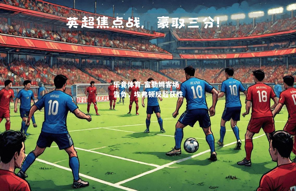 乐竟体育-富勒姆客场告负，埃弗顿反超获胜