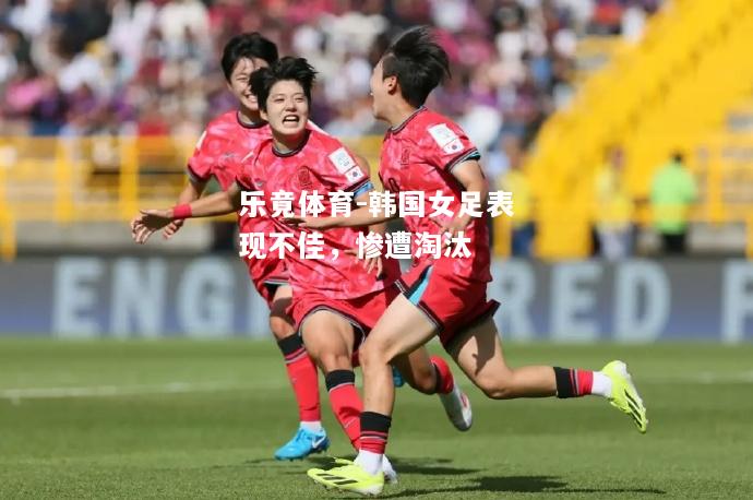 乐竟体育-韩国女足表现不佳，惨遭淘汰