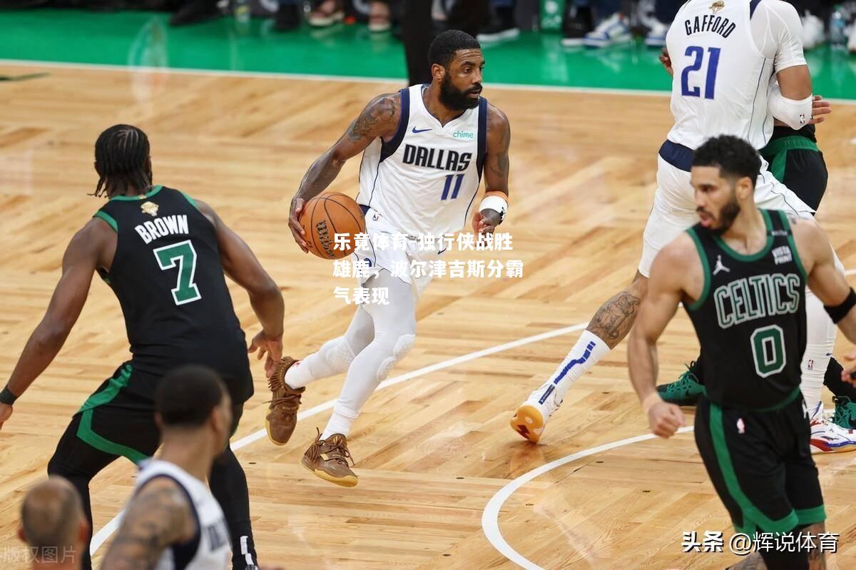 乐竟体育-独行侠战胜雄鹿，波尔津吉斯分霸气表现
