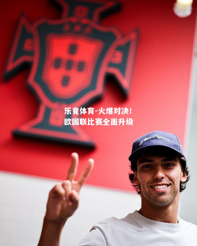 乐竟体育-火爆对决！欧国联比赛全面升级