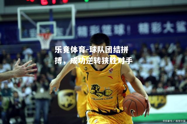 乐竟体育-球队团结拼搏，成功逆转狭胜对手