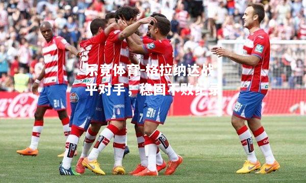 乐竟体育-格拉纳达战平对手，稳固不败纪录
