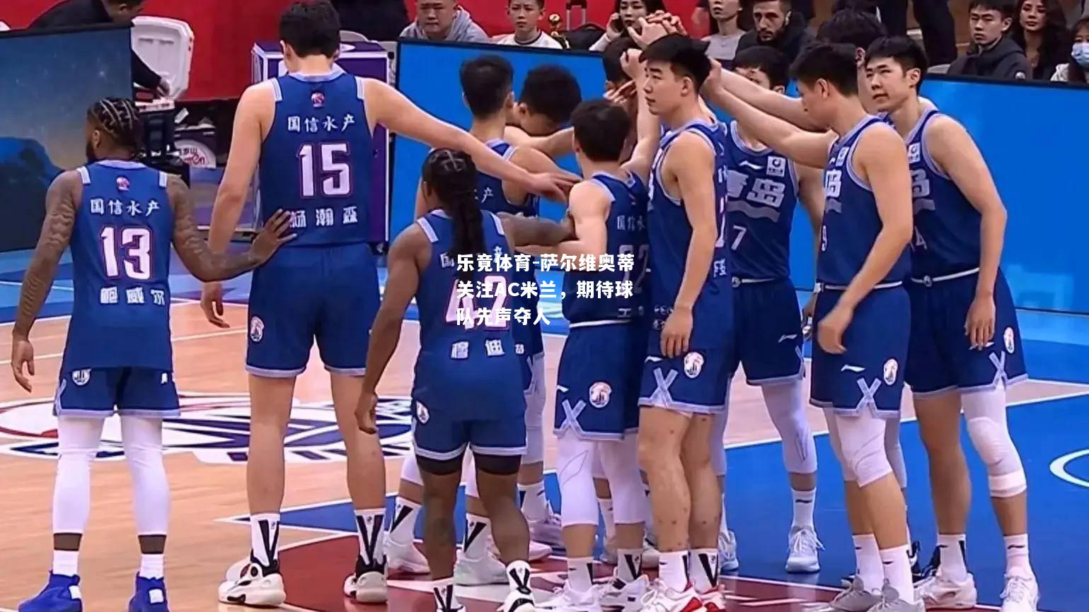乐竟体育-萨尔维奥蒂关注AC米兰，期待球队先声夺人