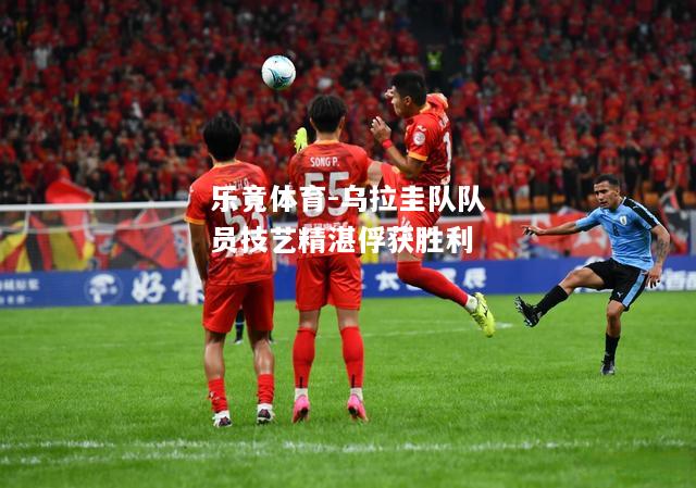 乐竟体育-乌拉圭队队员技艺精湛俘获胜利