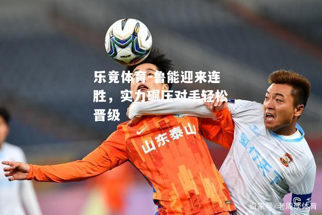 乐竟体育-鲁能迎来连胜，实力碾压对手轻松晋级