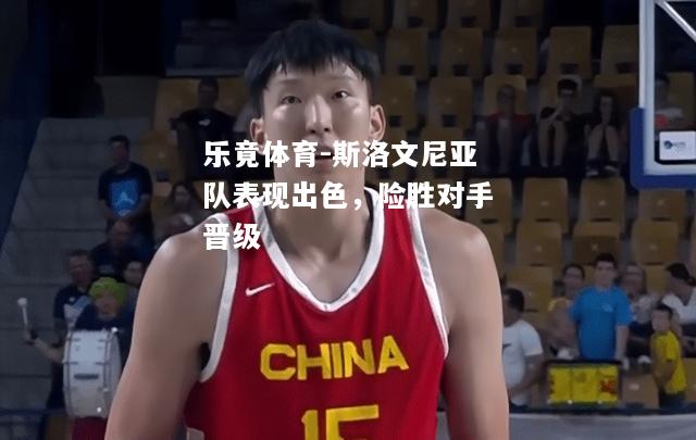 乐竟体育-斯洛文尼亚队表现出色，险胜对手晋级