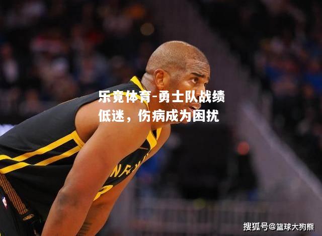 乐竟体育-勇士队战绩低迷，伤病成为困扰