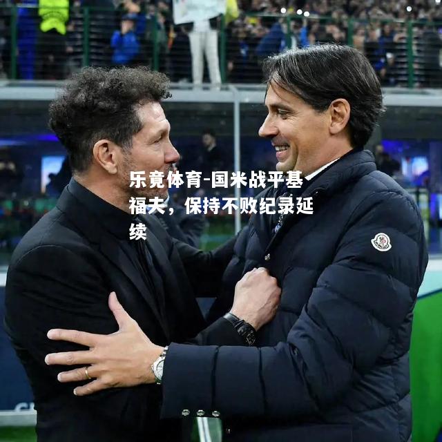 乐竟体育-国米战平基福夫，保持不败纪录延续