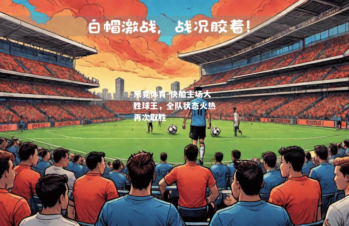 乐竟体育-快船主场大胜球王，全队状态火热再次取胜