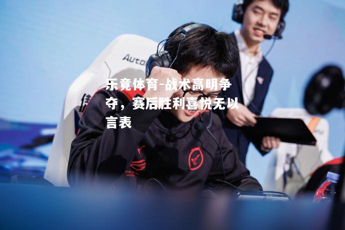 乐竟体育-战术高明争夺，赛后胜利喜悦无以言表