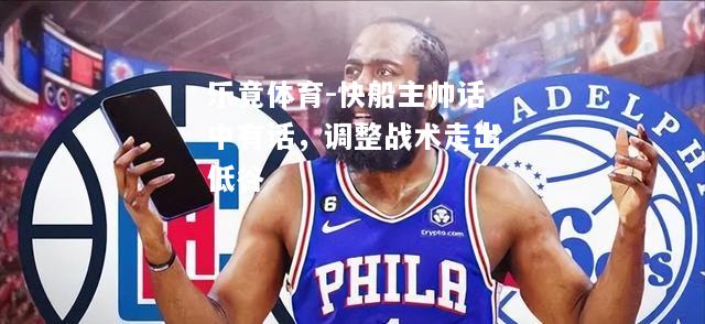乐竟体育-快船主帅话中有话，调整战术走出低谷