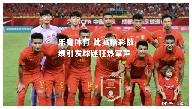 乐竟体育-比赛精彩战绩引发球迷狂热掌声