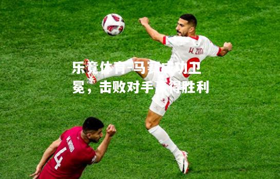 乐竟体育-马赛成功卫冕，击败对手赢得胜利