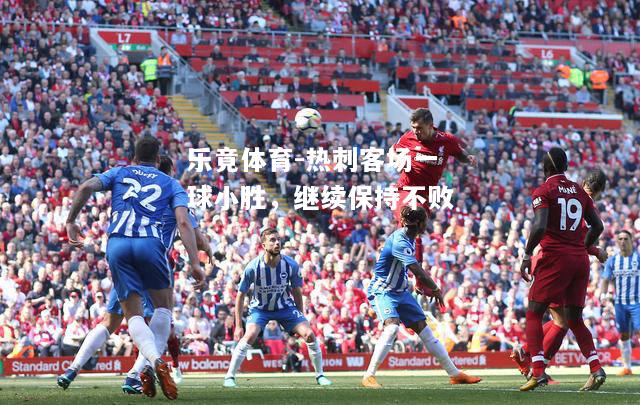 乐竟体育-热刺客场一球小胜，继续保持不败
