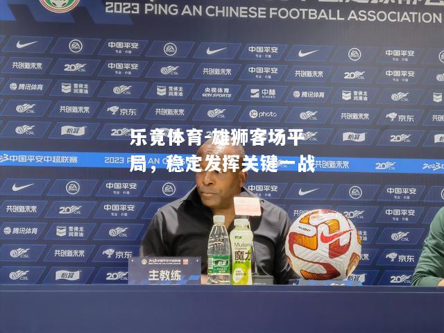 乐竟体育-雄狮客场平局，稳定发挥关键一战