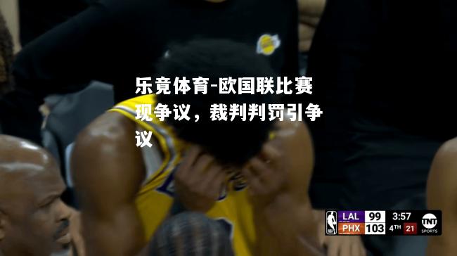 乐竟体育-欧国联比赛现争议，裁判判罚引争议