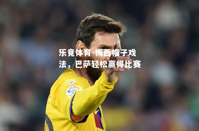 乐竟体育-梅西帽子戏法，巴萨轻松赢得比赛