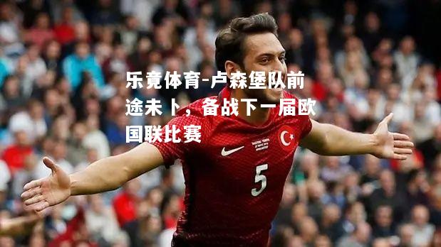 乐竟体育-卢森堡队前途未卜，备战下一届欧国联比赛