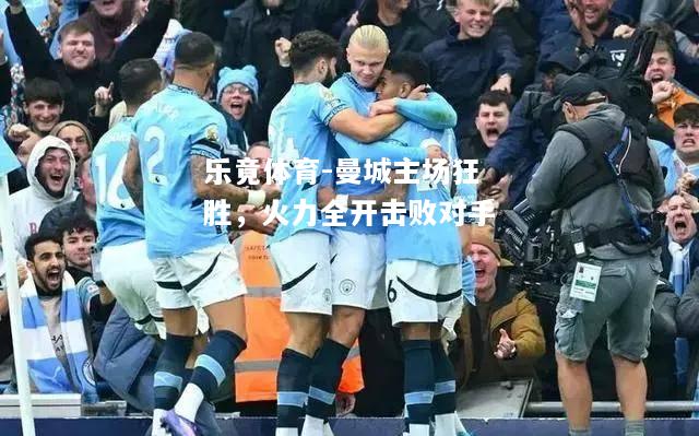 乐竟体育-曼城主场狂胜，火力全开击败对手