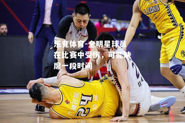 乐竟体育-全明星球员在比赛中受伤，可能缺席一段时间
