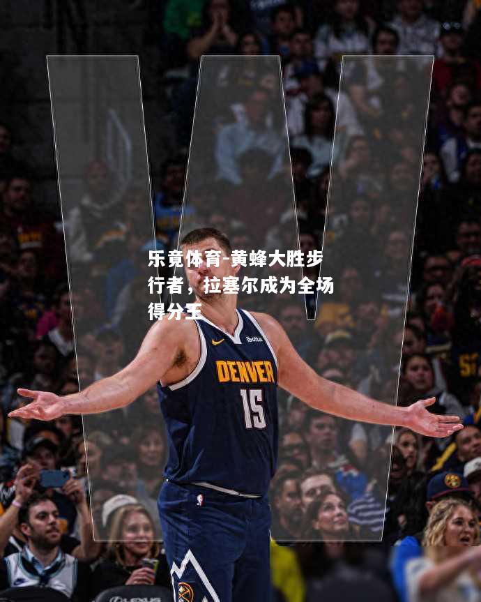 乐竟体育-黄蜂大胜步行者，拉塞尔成为全场得分王